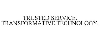 TRUSTED SERVICE. TRANSFORMATIVE TECHNOLOGY.