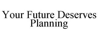 YOUR FUTURE DESERVES PLANNING