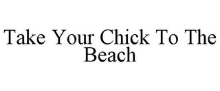 TAKE YOUR CHICK TO THE BEACH