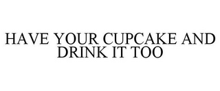 HAVE YOUR CUPCAKE AND DRINK IT TOO