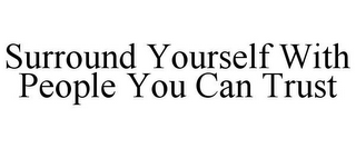 SURROUND YOURSELF WITH PEOPLE YOU CAN TRUST