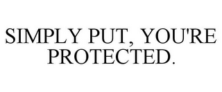 SIMPLY PUT, YOU'RE PROTECTED.