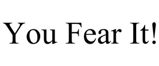 YOU FEAR IT!