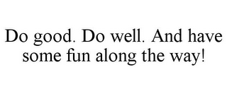 DO GOOD. DO WELL. AND HAVE SOME FUN ALONG THE WAY!