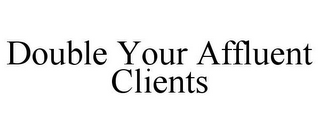 DOUBLE YOUR AFFLUENT CLIENTS