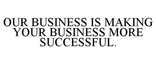 OUR BUSINESS IS MAKING YOUR BUSINESS MORE SUCCESSFUL.