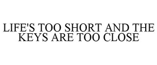 LIFE'S TOO SHORT AND THE KEYS ARE TOO CLOSE