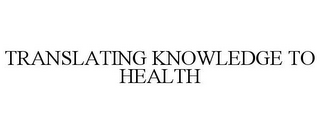 TRANSLATING KNOWLEDGE TO HEALTH