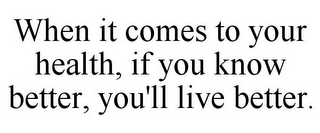 WHEN IT COMES TO YOUR HEALTH, IF YOU KNOW BETTER, YOU'LL LIVE BETTER.