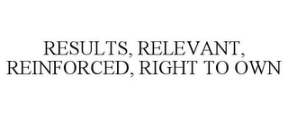 RESULTS, RELEVANT, REINFORCED, RIGHT TO OWN