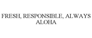 FRESH, RESPONSIBLE, ALWAYS ALOHA