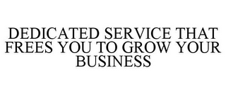 DEDICATED SERVICE THAT FREES YOU TO GROW YOUR BUSINESS