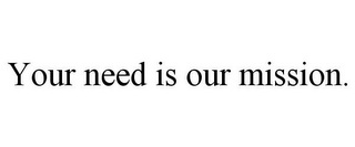 YOUR NEED IS OUR MISSION.