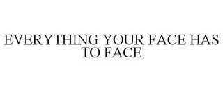 EVERYTHING YOUR FACE HAS TO FACE