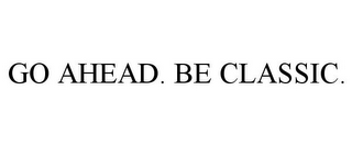 GO AHEAD. BE CLASSIC.