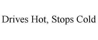 DRIVES HOT, STOPS COLD