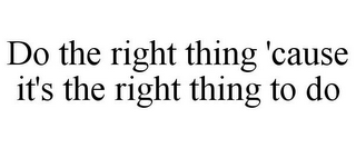 DO THE RIGHT THING 'CAUSE IT'S THE RIGHT THING TO DO