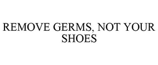 REMOVE GERMS, NOT YOUR SHOES