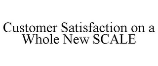 CUSTOMER SATISFACTION ON A WHOLE NEW SCALE