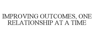 IMPROVING OUTCOMES, ONE RELATIONSHIP AT A TIME