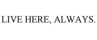 LIVE HERE, ALWAYS.