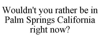 WOULDN'T YOU RATHER BE IN PALM SPRINGS CALIFORNIA RIGHT NOW?