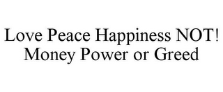 LOVE PEACE HAPPINESS NOT! MONEY POWER OR GREED