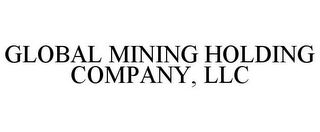 GLOBAL MINING HOLDING COMPANY, LLC