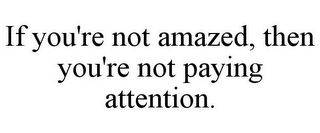 IF YOU'RE NOT AMAZED, THEN YOU'RE NOT PAYING ATTENTION.