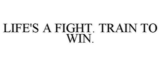 LIFE'S A FIGHT. TRAIN TO WIN.