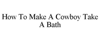 HOW TO MAKE A COWBOY TAKE A BATH