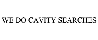 WE DO CAVITY SEARCHES