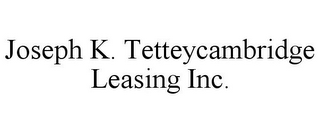 JOSEPH K. TETTEYCAMBRIDGE LEASING INC.