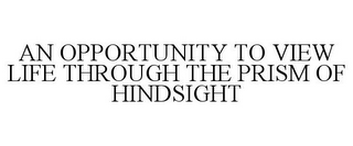 AN OPPORTUNITY TO VIEW LIFE THROUGH THE PRISM OF HINDSIGHT