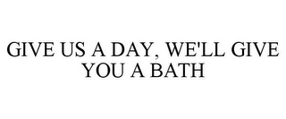 GIVE US A DAY, WE'LL GIVE YOU A BATH