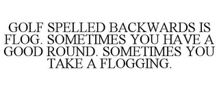 GOLF SPELLED BACKWARDS IS FLOG. SOMETIMES YOU HAVE A GOOD ROUND. SOMETIMES YOU TAKE A FLOGGING.