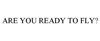 ARE YOU READY TO FLY?