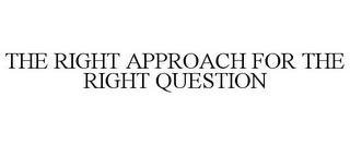 THE RIGHT APPROACH FOR THE RIGHT QUESTION