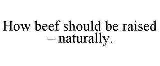 HOW BEEF SHOULD BE RAISED - NATURALLY.