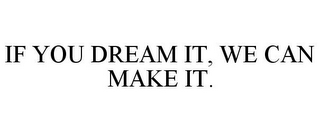 IF YOU DREAM IT, WE CAN MAKE IT.