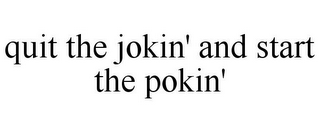 QUIT THE JOKIN' AND START THE POKIN'