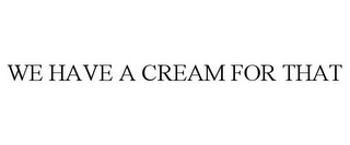 WE HAVE A CREAM FOR THAT