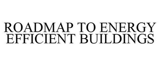 ROADMAP TO ENERGY EFFICIENT BUILDINGS