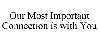 OUR MOST IMPORTANT CONNECTION IS WITH YOU