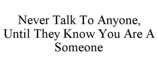 NEVER TALK TO ANYONE, UNTIL THEY KNOW YOU ARE A SOMEONE