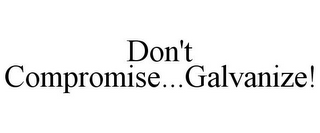 DON'T COMPROMISE...GALVANIZE!