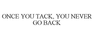 ONCE YOU TACK, YOU NEVER GO BACK