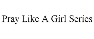 PRAY LIKE A GIRL SERIES