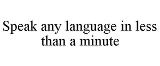 SPEAK ANY LANGUAGE IN LESS THAN A MINUTE