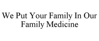 WE PUT YOUR FAMILY IN OUR FAMILY MEDICINE